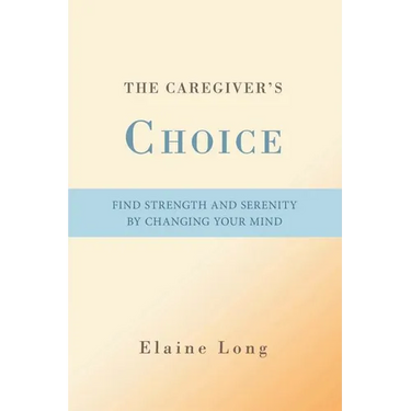 The Caregiver's Choice: Find Strength and Serenity by Changing Your Mind