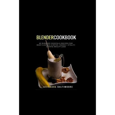 Blender Cookbook: 60 Blender Cocktails Recipes For Body Cleanse & Detox, Energy, Vitality & Rapid Weight Loss