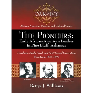 The Pioneers: Early African-American Leaders in Pine Bluff, Arkansas: Freedmen, Newly Freed, and First/Second Generation, Born from 1833-1892