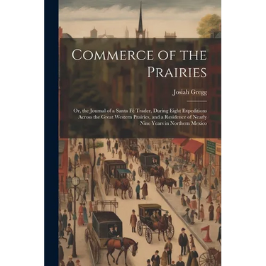 Commerce of the Prairies: Or, the Journal of a Santa Fé Trader, During Eight Expeditions Across the Great Western Prairies, and a Residence of N