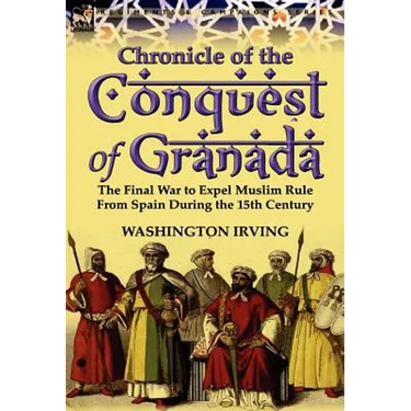Chronicle of the Conquest of Granada: The Final War to Expel Muslim Rule from Spain During the 15th Century
