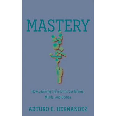 Mastery: How Learning Transforms Our Brains, Minds, and Bodies