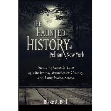 The Haunted History of Pelham, New York: Including Ghostly Tales of The Bronx, Westchester County, and Long Island Sound