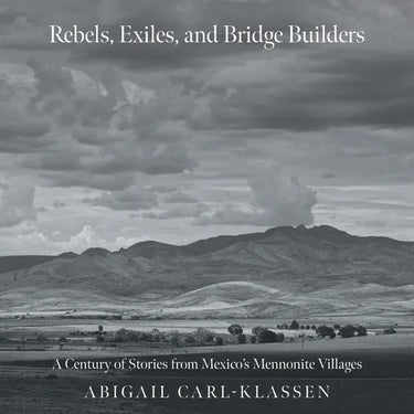 Rebels, Exiles, and Bridge Builders: A Century of Stories from Mexico's Mennonite Villages