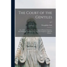 The Court of the Gentiles: or, A Discourse Touching the Original of Human Literature, Both Philologie and Philosophie, From the Scriptures AndJew