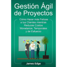 Gestión Ágil de Proyectos: Cómo Hacer más Felices a sus Clientes mientras Reduce Costos Monetarios, Temporales y de Esfuerzo
