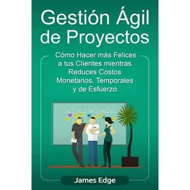 Gestión Ágil de Proyectos: Cómo Hacer más Felices a sus Clientes mientras Reduce Costos Monetarios, Temporales y de Esfuerzo