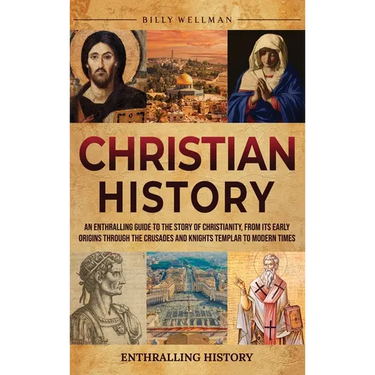 Christian History: An Enthralling Guide to the Story of Christianity, From Its Early Origins Through the Crusades and Knights Templar to Modern Times