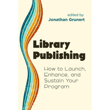 Library Publishing:: How to Launch, Enhance, and Sustain Your Program