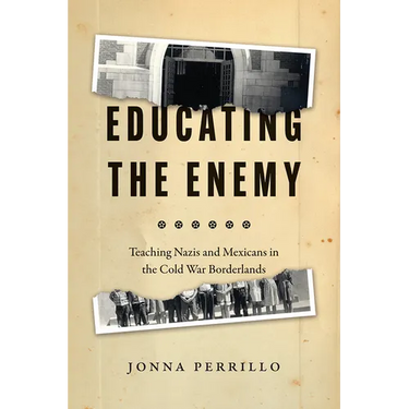 Educating the Enemy: Teaching Nazis and Mexicans in the Cold War Borderlands
