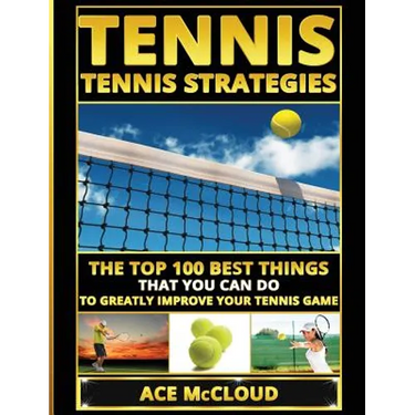 Tennis: Tennis Strategies: The Top 100 Best Things That You Can Do To Greatly Improve Your Tennis Game