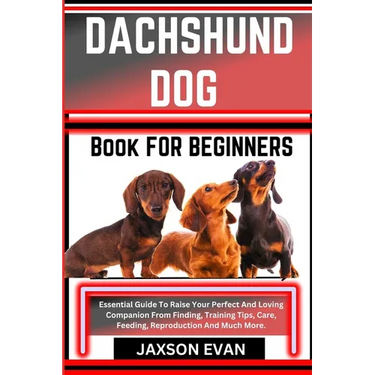 Dachshund Dog Book for Beginners: Essential Guide To Raise Your Perfect And Loving Companion From Finding, Training Tips, Care, Feeding, Reproduction
