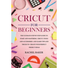 Cricut for Beginners: The Ultimate Step-by-Step Guide To Start and Mastering Cricut, Tools and Accessories and Learn Tips and Tricks to Crea