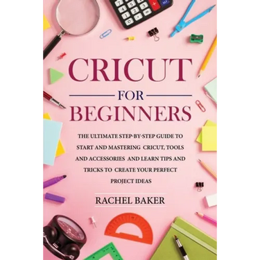 Cricut for Beginners: The Ultimate Step-by-Step Guide To Start and Mastering Cricut, Tools and Accessories and Learn Tips and Tricks to Crea