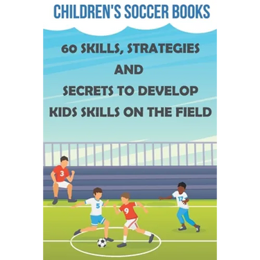 Children's Soccer Books 60 Skills, Strategies And Secrets To Develop Kids Skills On The Field: Soccer Books For Kids