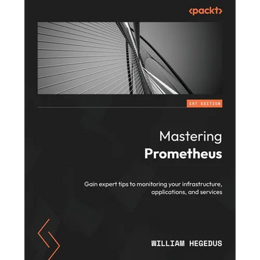 Mastering Prometheus: Gain expert tips to monitoring your infrastructure, applications, and services