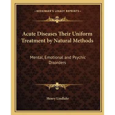 Acute Diseases Their Uniform Treatment by Natural Methods: Mental, Emotional and Psychic Disorders