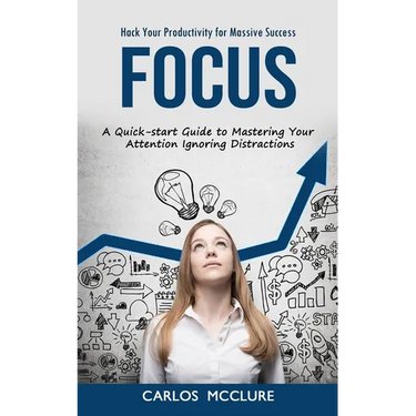 Focus: Hack Your Productivity for Massive Success (A Quick-start Guide to Mastering Your Attention Ignoring Distractions)