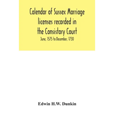 Calendar of Sussex marriage licenses recorded in the Consistory Court of the Bishop of Chichester for the Archdeaconry of Chichester, June, 1575 to De