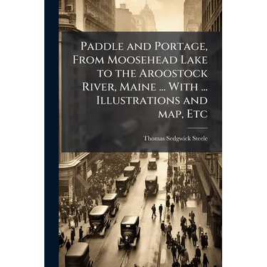 Paddle and Portage, From Moosehead Lake to the Aroostock River, Maine ... With ... Illustrations and map, Etc