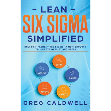Lean Six Sigma: Simplified - How to Implement The Six Sigma Methodology to Improve Quality and Speed (Lean Guides with Scrum, Sprint, Kanban, DSDM, XP