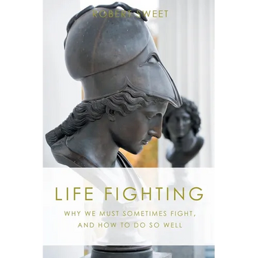 Life Fighting: Why We Must Sometimes Fight, and How to Do So Well