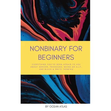Nonbinary For Beginners: Everything you've been afraid to ask about gender, pronouns, being an ally, and black & white thinking
