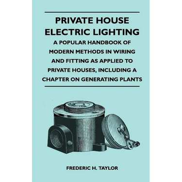 Private House Electric Lighting - A Popular Handbook of Modern Methods in Wiring and Fitting as Applied to Private Houses, Including a Chapter on Gene