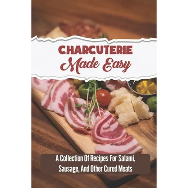 Charcuterie Made Easy: A Collection Of Recipes For Salami, Sausage, And Other Cured Meats