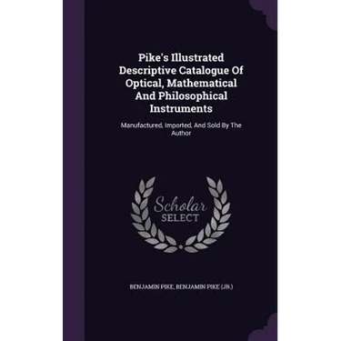 Pike's Illustrated Descriptive Catalogue Of Optical, Mathematical And Philosophical Instruments: Manufactured, Imported, And Sold By The Author