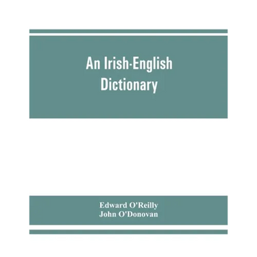 An Irish-English dictionary: With copious quotations from the most esteemed ancient and modern writers, to elucidate the meaning of obscure words,