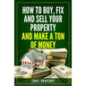 How to Buy, Fix and Sell Your Property and Make a Ton of Money: realestate investing 101