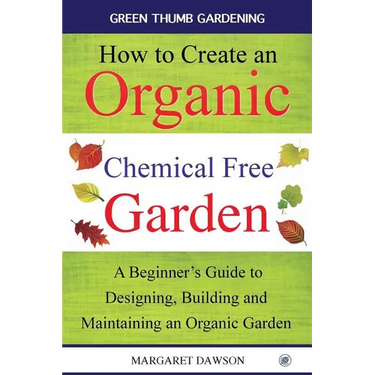 How to create an organic chemical free garden: A Beginner's Guide to Designing, Building and Maintaining an Organic Garden