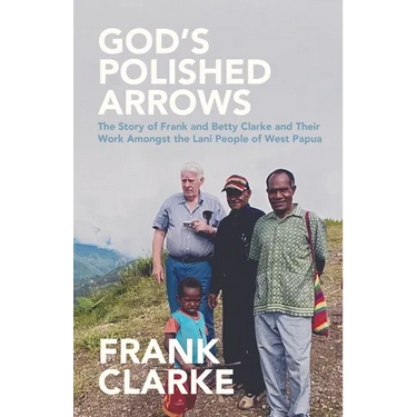 God's Polished Arrows: The Story of Frank and Betty Clarke and Their Work Amongst the Lani People of West Papua