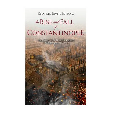 The Rise and Fall of Constantinople: The History of the Byzantine Capital's Establishment and Demise