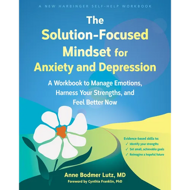 The Solution-Focused Mindset for Anxiety and Depression: A Workbook to Manage Emotions, Harness Your Strengths, and Feel Better Now