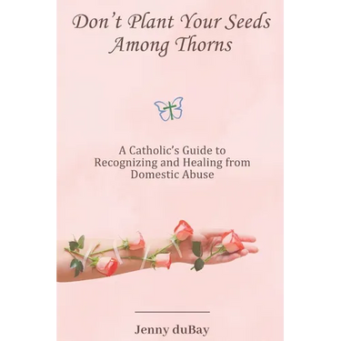 Don't Plant Your Seeds Among Thorns: A Catholic's Guide to Recognizing and Healing from Domestic Abuse