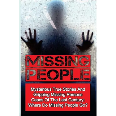 Missing People: Mysterious True Stories And Gripping Missing Persons Cases Of The Last Century: Where Do Missing People Go?