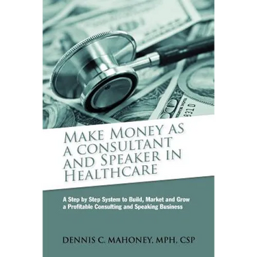 Make Money as a Consultant And Speaker in Healthcare: create your own healthcare consulting practice