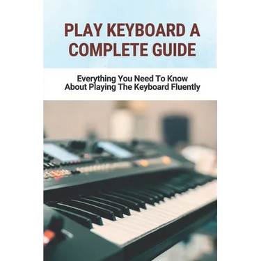 Play Keyboard A Complete Guide: Everything You Need To Know About Playing The Keyboard Fluently