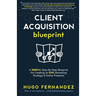 The Client Acquisition Blueprint: A SIMPLE, Step-By-Step Blueprint For Creating an EPIC Marketing Strategy & Online Presence