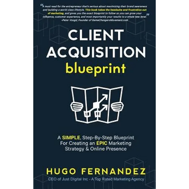 The Client Acquisition Blueprint: A SIMPLE, Step-By-Step Blueprint For Creating an EPIC Marketing Strategy & Online Presence