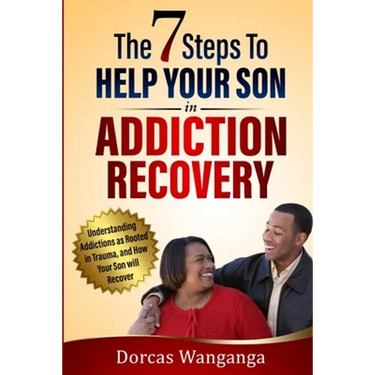The 7 Steps to Help Your Son in Addiction Recovery: Understanding Addictions as Rooted in Trauma and How Your Son Will Recover