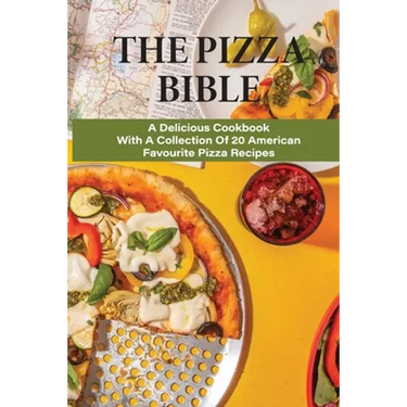 The Pizza Bible: A Delicious Cookbook With A Collection Of 20 American Favourite Pizza Recipes: Tasty Pizza Crust Recipes