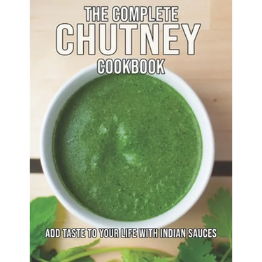 The Complete Chutney Cookbook: Add Taste To Your Life With Indian Sauces