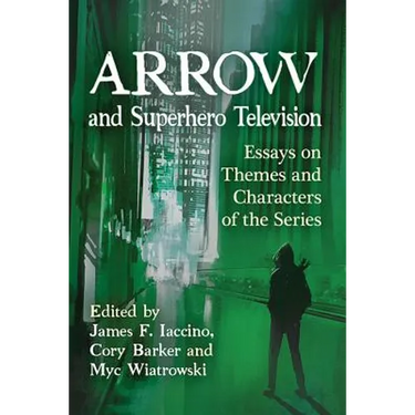 Arrow and Superhero Television: Essays on Themes and Characters of the Series