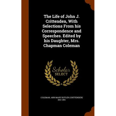 The Life of John J. Crittenden, With Selections From his Correspondence and Speeches. Edited by his Daughter, Mrs. Chapman Coleman