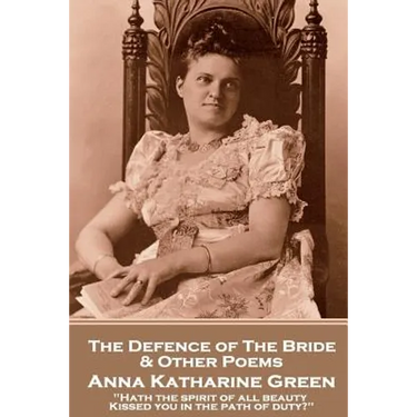 Anna Katherine Green - The Defence of the Bride & Other Poems: "Hath the spirit of all beauty Kissed you in the path of duty?"