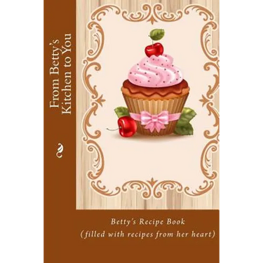 From Betty's Kitchen to You: Betty's Recipe Book (filled with recipes from her heart)