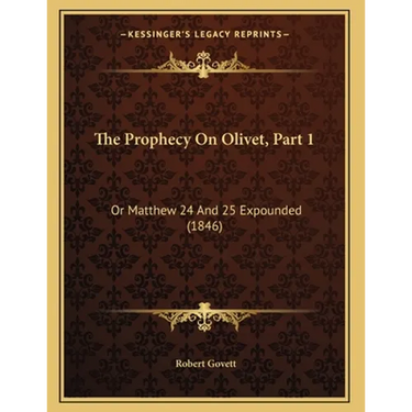 The Prophecy On Olivet, Part 1: Or Matthew 24 And 25 Expounded (1846)